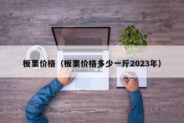 板栗价格（板栗价格多少一斤2023年）