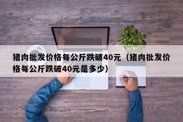 猪肉批发价格每公斤跌破40元（猪肉批发价格每公斤跌破40元是多少）