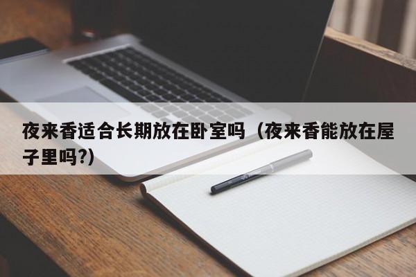 夜来香适合长期放在卧室吗（夜来香能放在屋子里吗?）