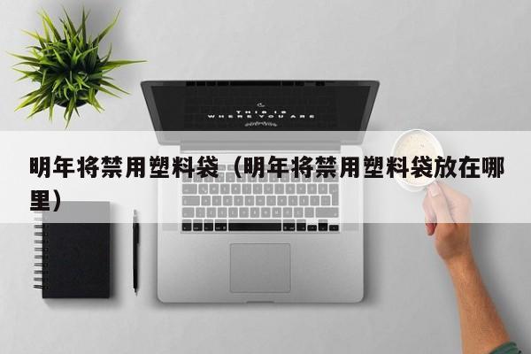 明年将禁用塑料袋（明年将禁用塑料袋放在哪里）