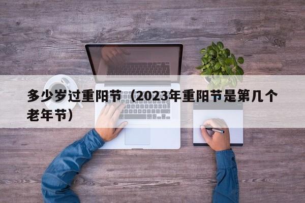 多少岁过重阳节（2023年重阳节是第几个老年节）