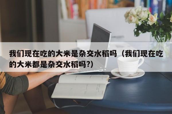 我们现在吃的大米是杂交水稻吗（我们现在吃的大米都是杂交水稻吗?）