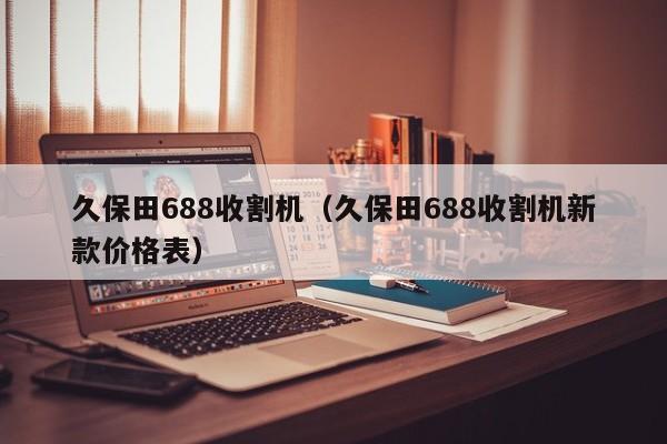 久保田688收割机（久保田688收割机新款价格表）