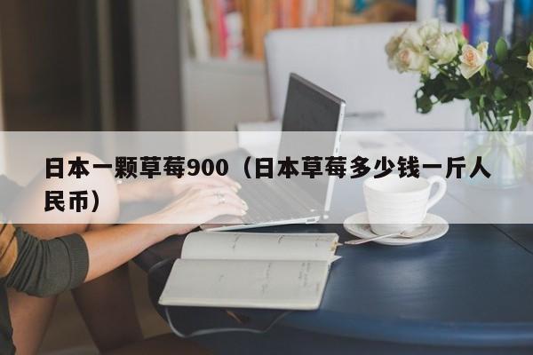 日本一颗草莓900（日本草莓多少钱一斤人民币）