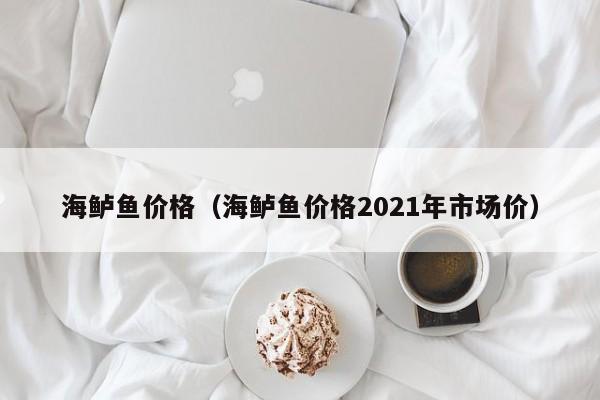 海鲈鱼价格（海鲈鱼价格2021年市场价）