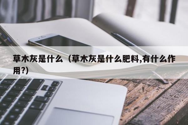 草木灰是什么（草木灰是什么肥料,有什么作用?）