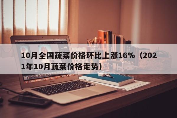 10月全国蔬菜价格环比上涨16%（2021年10月蔬菜价格走势）