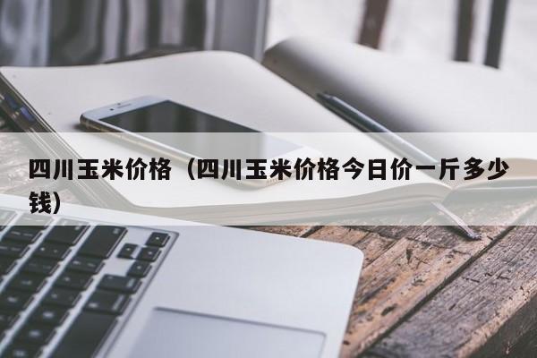 四川玉米价格（四川玉米价格今日价一斤多少钱）