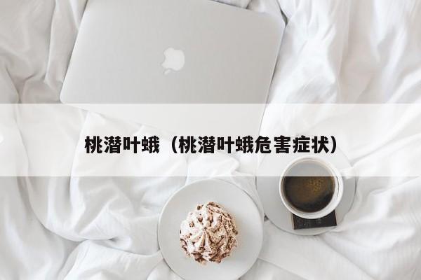 桃潜叶蛾（桃潜叶蛾危害症状）