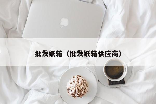 批发纸箱（批发纸箱供应商）