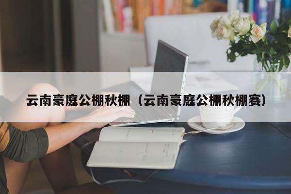 云南豪庭公棚秋棚（云南豪庭公棚秋棚赛）