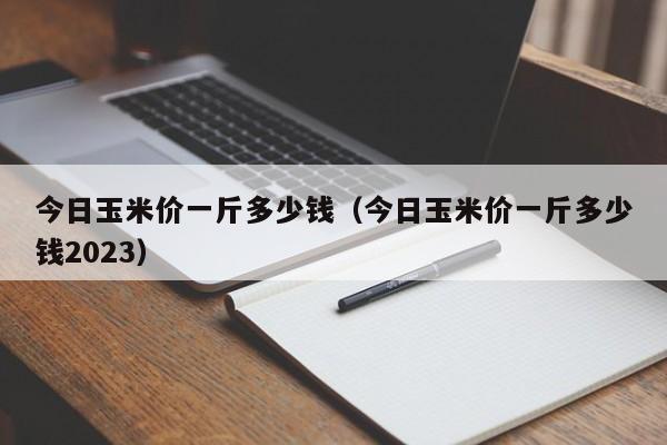 今日玉米价一斤多少钱（今日玉米价一斤多少钱2023）