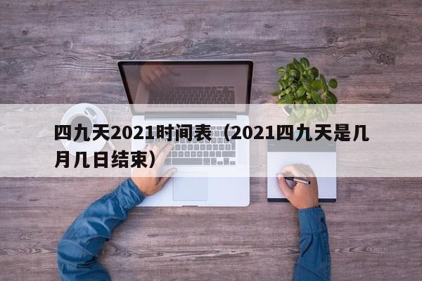 四九天2021时间表（2021四九天是几月几日结束）