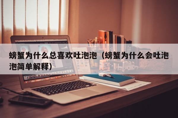 螃蟹为什么总喜欢吐泡泡（螃蟹为什么会吐泡泡简单解释）