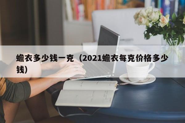 蟾衣多少钱一克（2021蟾衣每克价格多少钱）