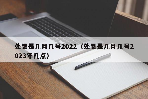 处暑是几月几号2022（处暑是几月几号2023年几点）