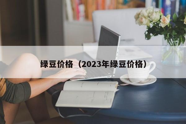 绿豆价格（2023年绿豆价格）