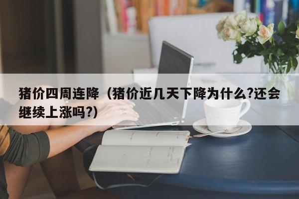 猪价四周连降（猪价近几天下降为什么?还会继续上涨吗?）