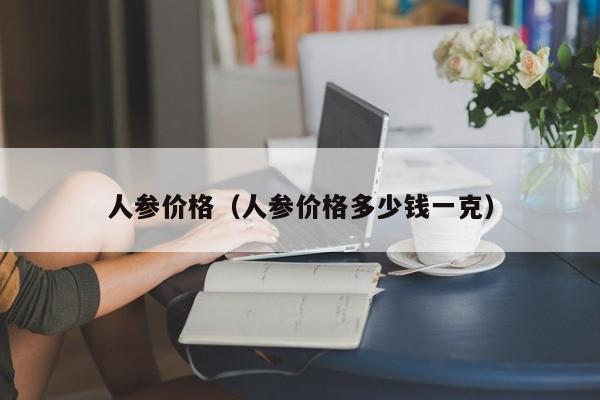 人参价格（人参价格多少钱一克）