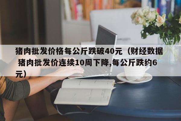 猪肉批发价格每公斤跌破40元（财经数据  猪肉批发价连续10周下降,每公斤跌约6元）