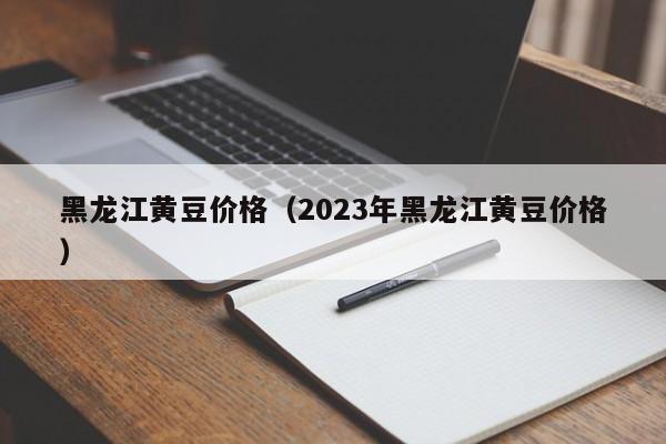 黑龙江黄豆价格（2023年黑龙江黄豆价格）