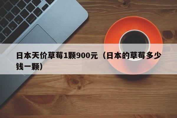 日本天价草莓1颗900元（日本的草莓多少钱一颗）