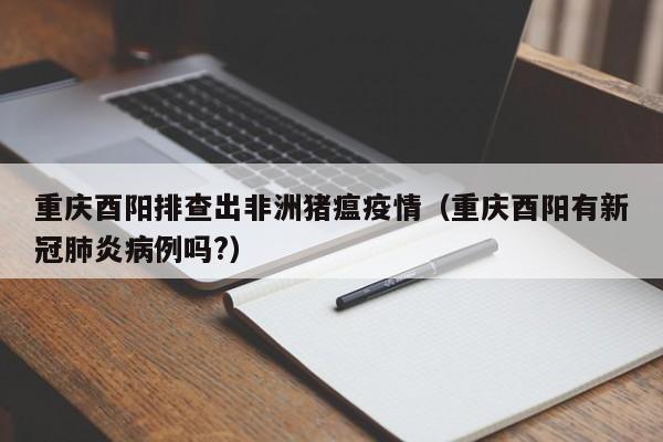 重庆酉阳排查出非洲猪瘟疫情（重庆酉阳有新冠肺炎病例吗?）