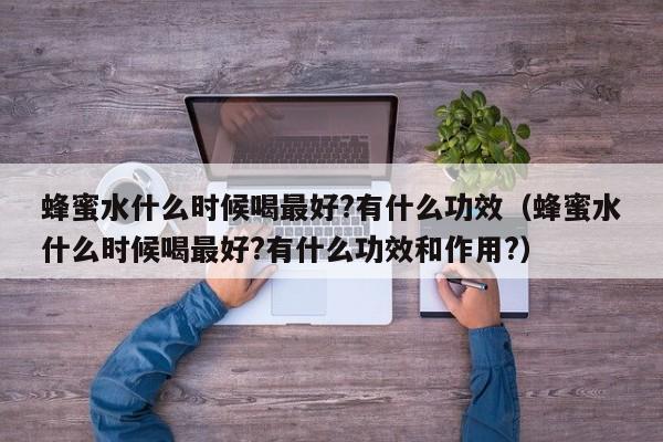 蜂蜜水什么时候喝最好?有什么功效（蜂蜜水什么时候喝最好?有什么功效和作用?）