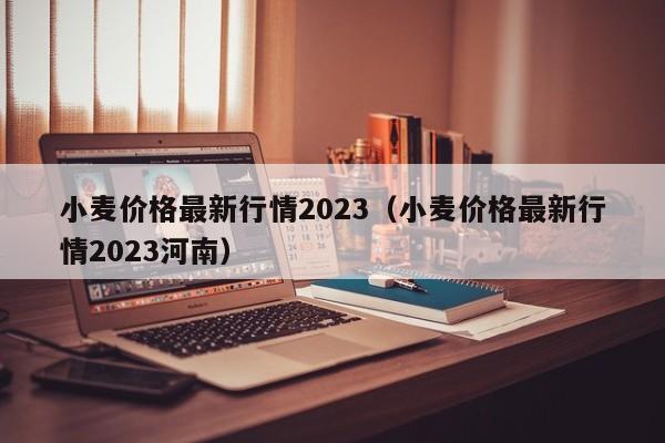 小麦价格最新行情2023（小麦价格最新行情2023河南）