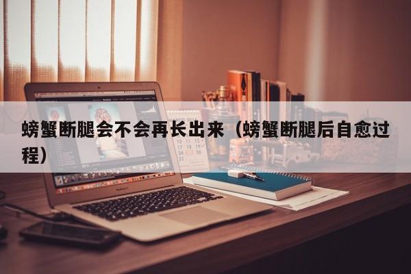 螃蟹断腿会不会再长出来（螃蟹断腿后自愈过程）