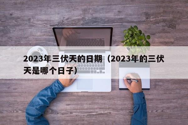 2023年三伏天的日期（2023年的三伏天是哪个日子）