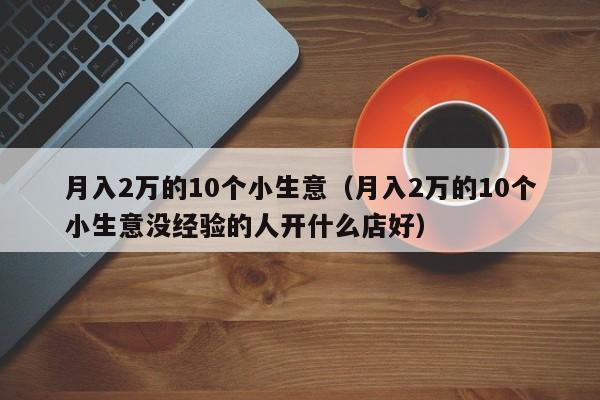 月入2万的10个小生意（月入2万的10个小生意没经验的人开什么店好）