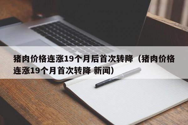 猪肉价格连涨19个月后首次转降（猪肉价格连涨19个月首次转降 新闻）