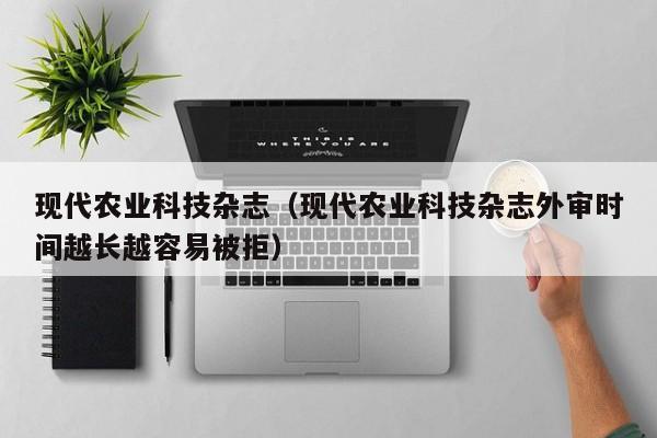 现代农业科技杂志（现代农业科技杂志外审时间越长越容易被拒）