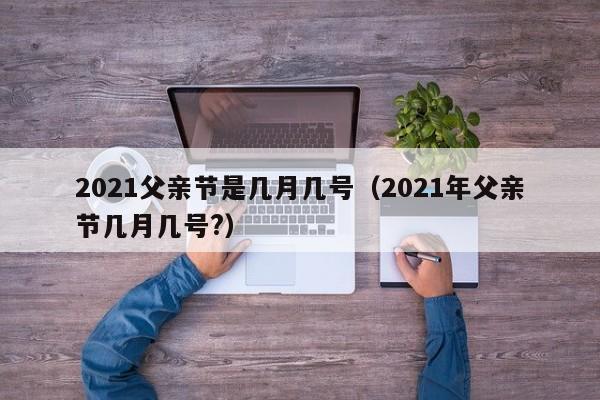 2021父亲节是几月几号（2021年父亲节几月几号?）