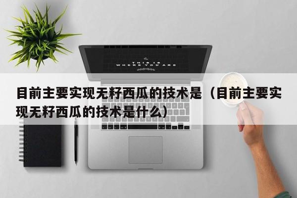 目前主要实现无籽西瓜的技术是（目前主要实现无籽西瓜的技术是什么）