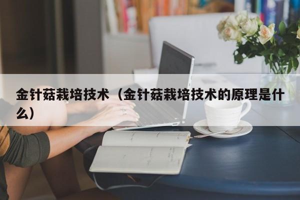 金针菇栽培技术（金针菇栽培技术的原理是什么）