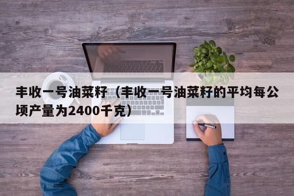 丰收一号油菜籽（丰收一号油菜籽的平均每公顷产量为2400千克）