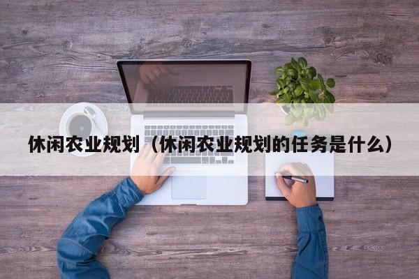 休闲农业规划（休闲农业规划的任务是什么）