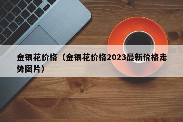 金银花价格（金银花价格2023最新价格走势图片）