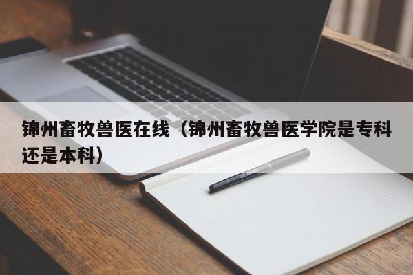 锦州畜牧兽医在线（锦州畜牧兽医学院是专科还是本科）