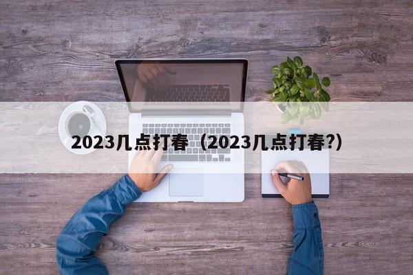 2023几点打春（2023几点打春?）