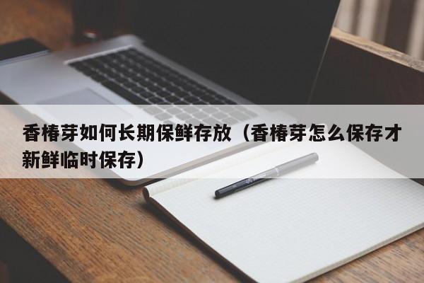 香椿芽如何长期保鲜存放（香椿芽怎么保存才新鲜临时保存）