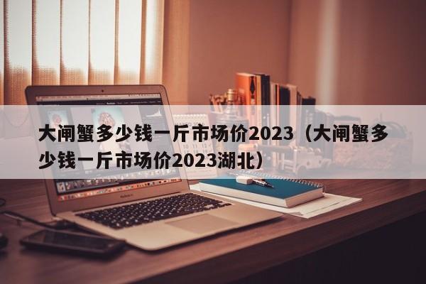 大闸蟹多少钱一斤市场价2023（大闸蟹多少钱一斤市场价2023湖北）