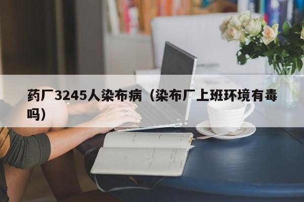 药厂3245人染布病（染布厂上班环境有毒吗）