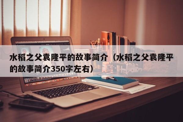 水稻之父袁隆平的故事简介（水稻之父袁隆平的故事简介350字左右）