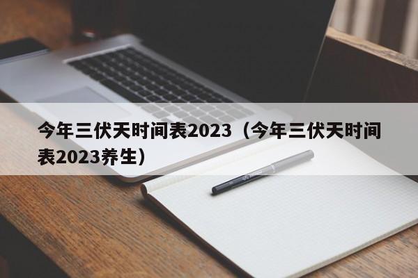 今年三伏天时间表2023（今年三伏天时间表2023养生）