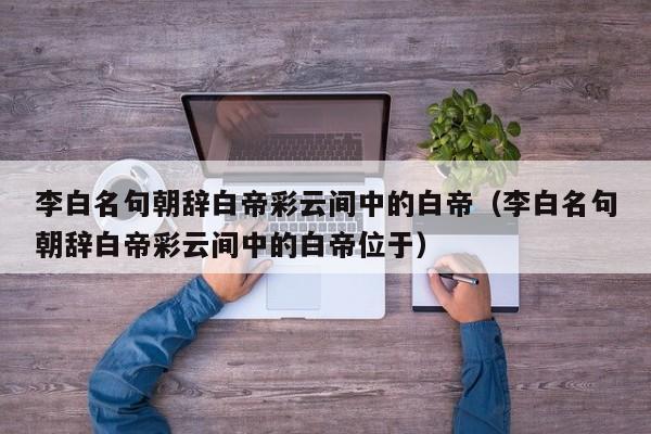 李白名句朝辞白帝彩云间中的白帝（李白名句朝辞白帝彩云间中的白帝位于）