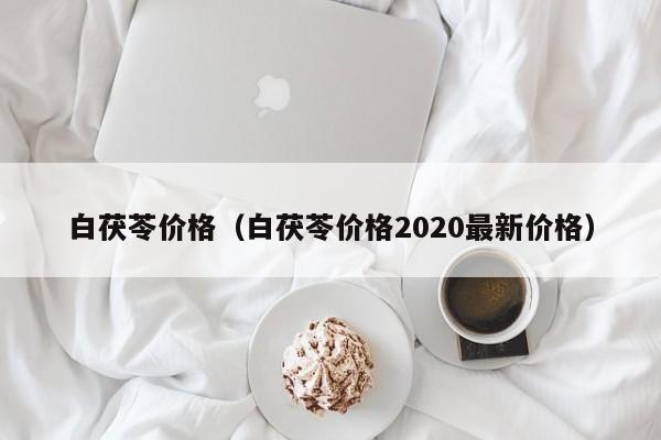 白茯苓价格（白茯苓价格2020最新价格）