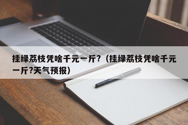 挂绿荔枝凭啥千元一斤?（挂绿荔枝凭啥千元一斤?天气预报）